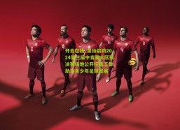 开云在线_足协启动2024第三届中青赛大区预决赛场地公开征集工作，助力青少年足球发展