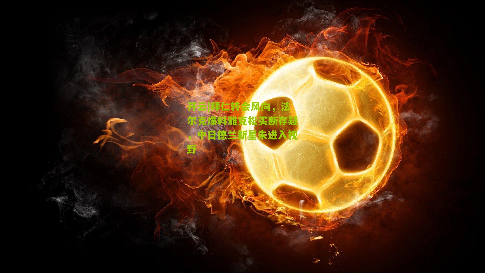 拜仁转会风向,法尔克爆料雅克松买断存疑,中日德兰新星朱进入视野