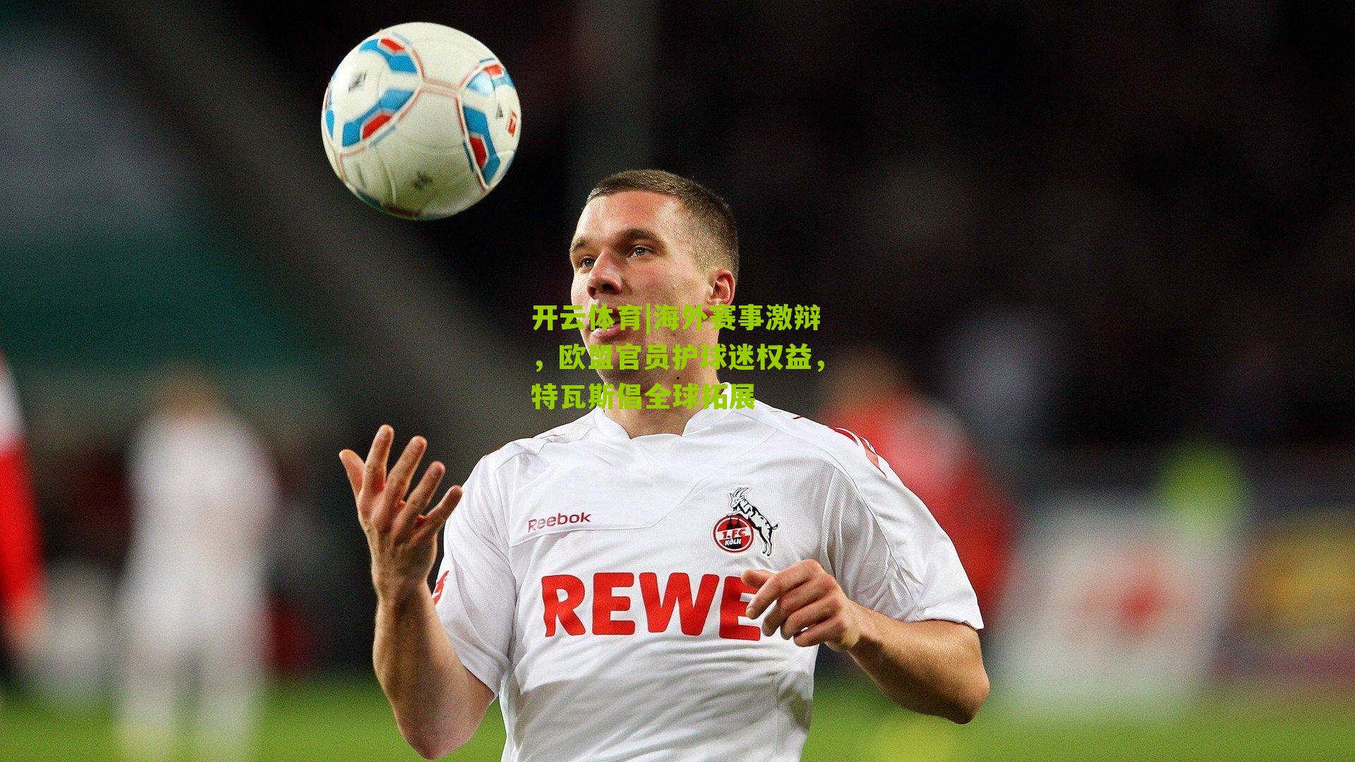 海外赛事激辩,欧盟官员护球迷权益,特瓦斯倡全球拓展